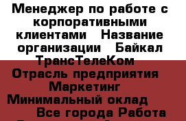 Менеджер по работе с корпоративными клиентами › Название организации ­ Байкал-ТрансТелеКом › Отрасль предприятия ­ Маркетинг › Минимальный оклад ­ 23 000 - Все города Работа » Вакансии   . Амурская обл.,Архаринский р-н